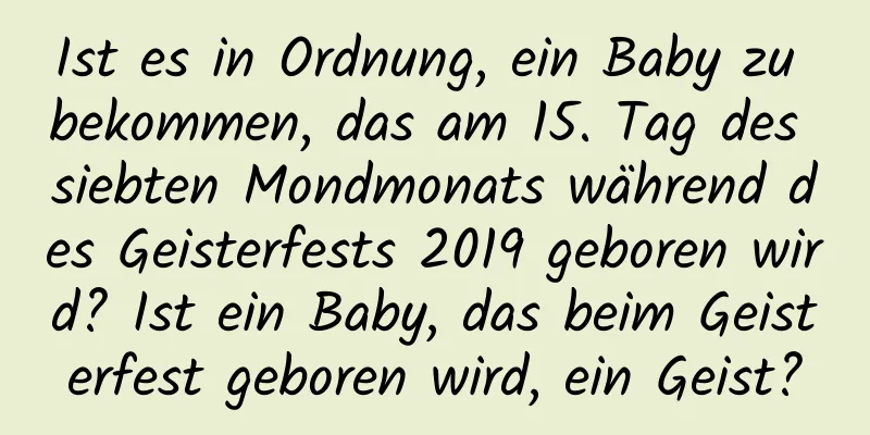 Ist es in Ordnung, ein Baby zu bekommen, das am 15. Tag des siebten Mondmonats während des Geisterfests 2019 geboren wird? Ist ein Baby, das beim Geisterfest geboren wird, ein Geist?