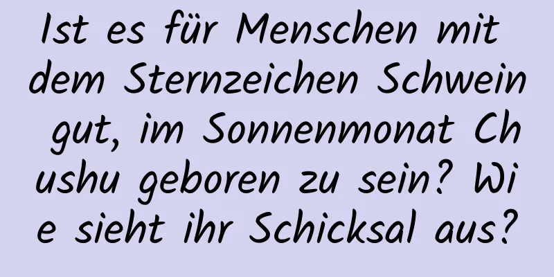 Ist es für Menschen mit dem Sternzeichen Schwein gut, im Sonnenmonat Chushu geboren zu sein? Wie sieht ihr Schicksal aus?