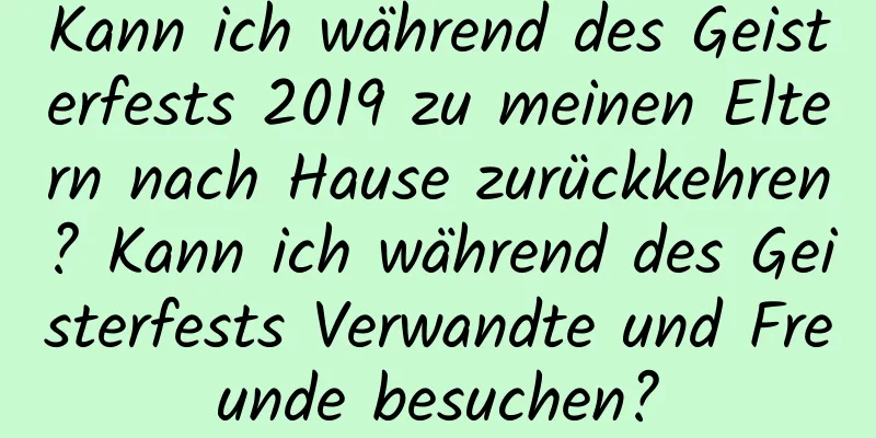 Kann ich während des Geisterfests 2019 zu meinen Eltern nach Hause zurückkehren? Kann ich während des Geisterfests Verwandte und Freunde besuchen?