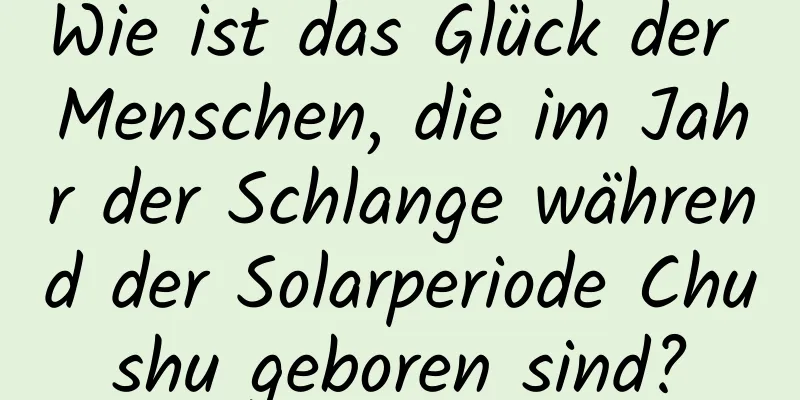 Wie ist das Glück der Menschen, die im Jahr der Schlange während der Solarperiode Chushu geboren sind?