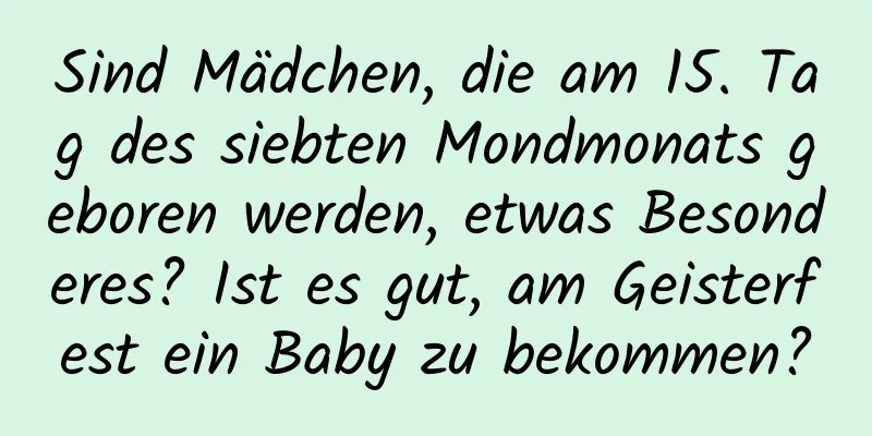 Sind Mädchen, die am 15. Tag des siebten Mondmonats geboren werden, etwas Besonderes? Ist es gut, am Geisterfest ein Baby zu bekommen?