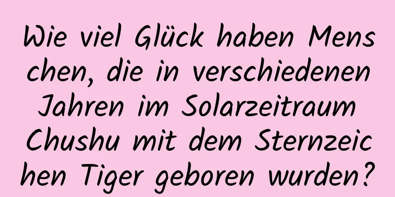 Wie viel Glück haben Menschen, die in verschiedenen Jahren im Solarzeitraum Chushu mit dem Sternzeichen Tiger geboren wurden?