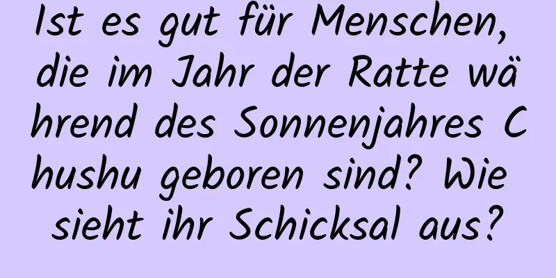 Ist es gut für Menschen, die im Jahr der Ratte während des Sonnenjahres Chushu geboren sind? Wie sieht ihr Schicksal aus?