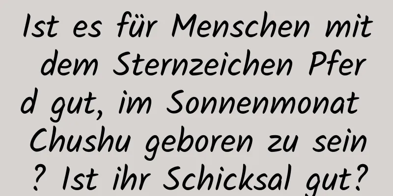 Ist es für Menschen mit dem Sternzeichen Pferd gut, im Sonnenmonat Chushu geboren zu sein? Ist ihr Schicksal gut?