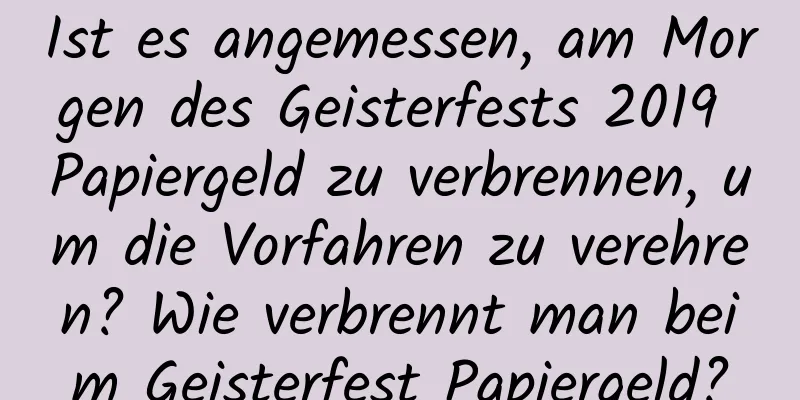 Ist es angemessen, am Morgen des Geisterfests 2019 Papiergeld zu verbrennen, um die Vorfahren zu verehren? Wie verbrennt man beim Geisterfest Papiergeld?