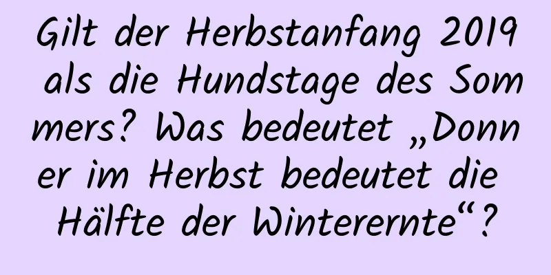 Gilt der Herbstanfang 2019 als die Hundstage des Sommers? Was bedeutet „Donner im Herbst bedeutet die Hälfte der Winterernte“?