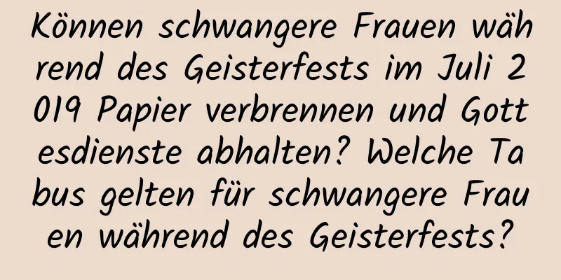 Können schwangere Frauen während des Geisterfests im Juli 2019 Papier verbrennen und Gottesdienste abhalten? Welche Tabus gelten für schwangere Frauen während des Geisterfests?