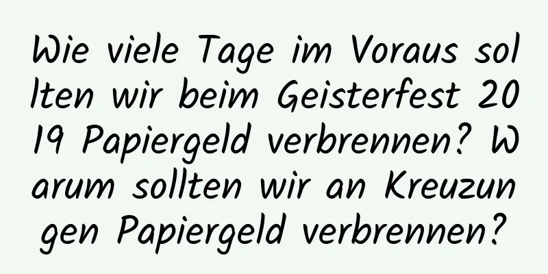 Wie viele Tage im Voraus sollten wir beim Geisterfest 2019 Papiergeld verbrennen? Warum sollten wir an Kreuzungen Papiergeld verbrennen?