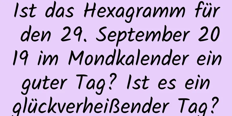 Ist das Hexagramm für den 29. September 2019 im Mondkalender ein guter Tag? Ist es ein glückverheißender Tag?