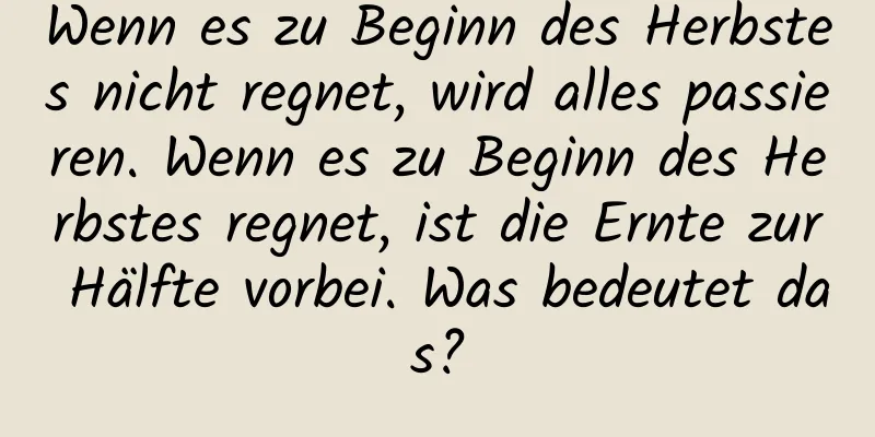 Wenn es zu Beginn des Herbstes nicht regnet, wird alles passieren. Wenn es zu Beginn des Herbstes regnet, ist die Ernte zur Hälfte vorbei. Was bedeutet das?