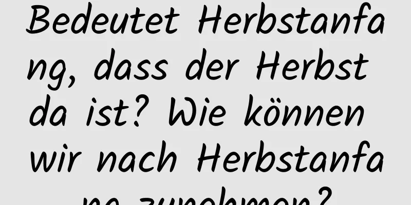 Bedeutet Herbstanfang, dass der Herbst da ist? Wie können wir nach Herbstanfang zunehmen?