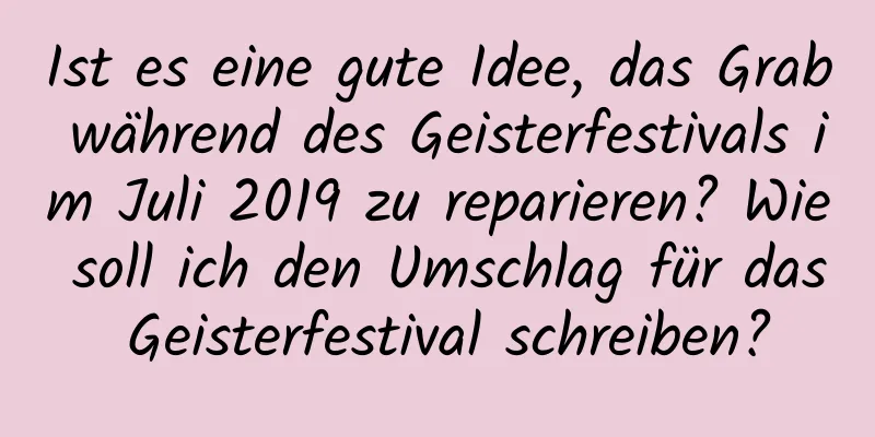 Ist es eine gute Idee, das Grab während des Geisterfestivals im Juli 2019 zu reparieren? Wie soll ich den Umschlag für das Geisterfestival schreiben?