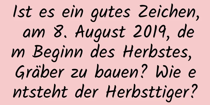 Ist es ein gutes Zeichen, am 8. August 2019, dem Beginn des Herbstes, Gräber zu bauen? Wie entsteht der Herbsttiger?