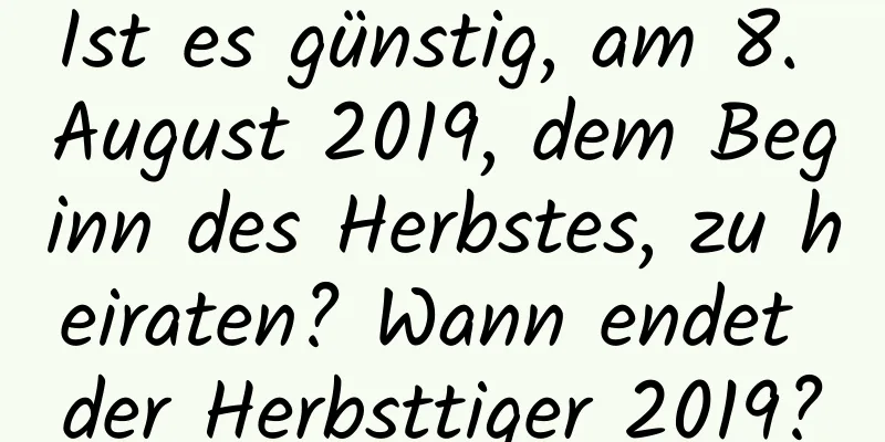 Ist es günstig, am 8. August 2019, dem Beginn des Herbstes, zu heiraten? Wann endet der Herbsttiger 2019?