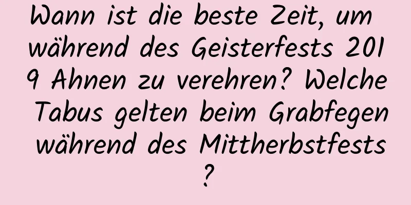 Wann ist die beste Zeit, um während des Geisterfests 2019 Ahnen zu verehren? Welche Tabus gelten beim Grabfegen während des Mittherbstfests?