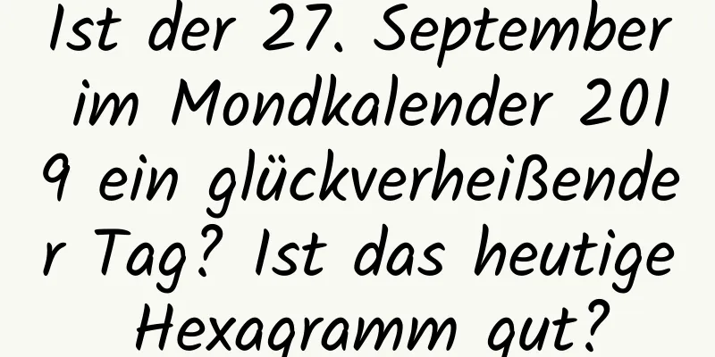 Ist der 27. September im Mondkalender 2019 ein glückverheißender Tag? Ist das heutige Hexagramm gut?