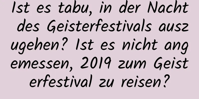 Ist es tabu, in der Nacht des Geisterfestivals auszugehen? Ist es nicht angemessen, 2019 zum Geisterfestival zu reisen?