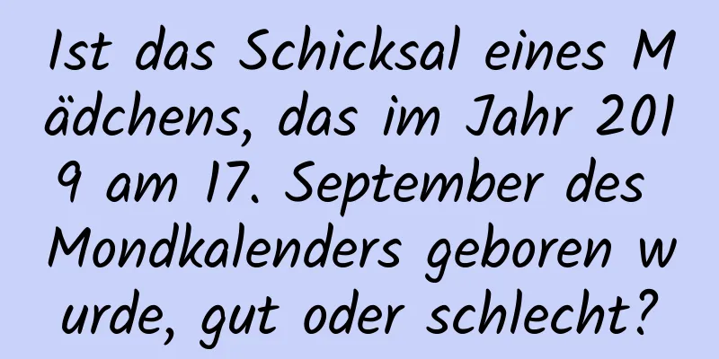 Ist das Schicksal eines Mädchens, das im Jahr 2019 am 17. September des Mondkalenders geboren wurde, gut oder schlecht?