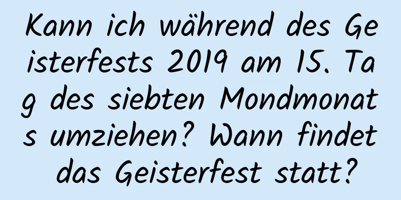 Kann ich während des Geisterfests 2019 am 15. Tag des siebten Mondmonats umziehen? Wann findet das Geisterfest statt?