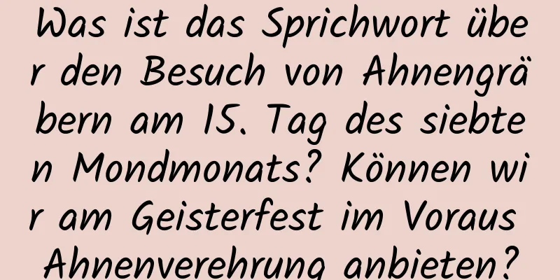 Was ist das Sprichwort über den Besuch von Ahnengräbern am 15. Tag des siebten Mondmonats? Können wir am Geisterfest im Voraus Ahnenverehrung anbieten?