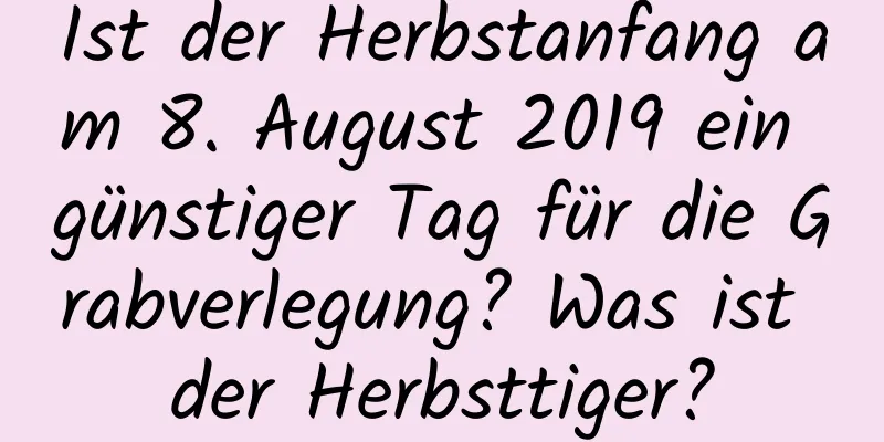 Ist der Herbstanfang am 8. August 2019 ein günstiger Tag für die Grabverlegung? Was ist der Herbsttiger?