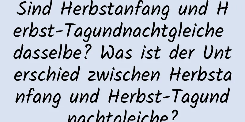 Sind Herbstanfang und Herbst-Tagundnachtgleiche dasselbe? Was ist der Unterschied zwischen Herbstanfang und Herbst-Tagundnachtgleiche?