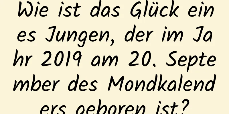 Wie ist das Glück eines Jungen, der im Jahr 2019 am 20. September des Mondkalenders geboren ist?