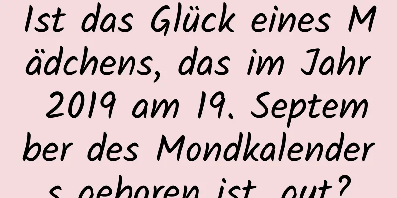 Ist das Glück eines Mädchens, das im Jahr 2019 am 19. September des Mondkalenders geboren ist, gut?