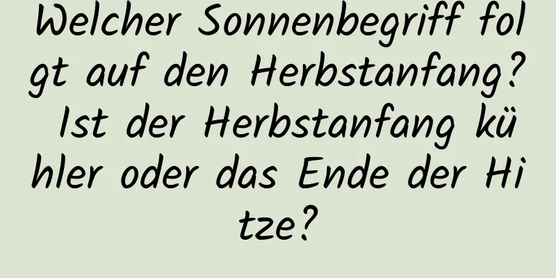 Welcher Sonnenbegriff folgt auf den Herbstanfang? Ist der Herbstanfang kühler oder das Ende der Hitze?