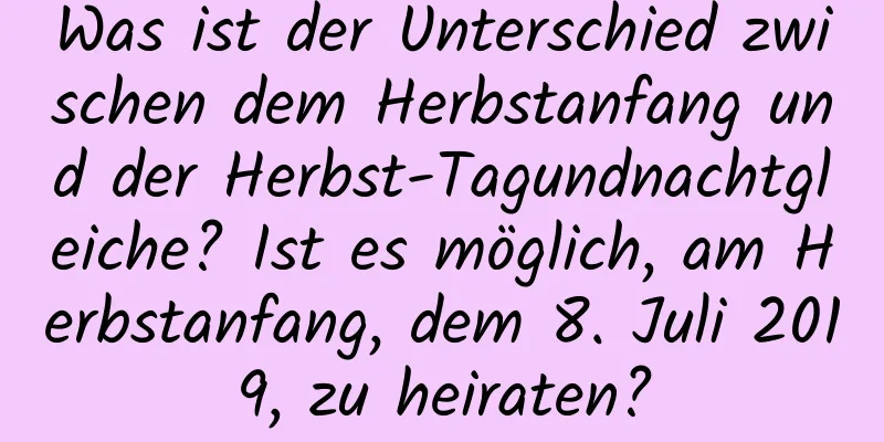 Was ist der Unterschied zwischen dem Herbstanfang und der Herbst-Tagundnachtgleiche? Ist es möglich, am Herbstanfang, dem 8. Juli 2019, zu heiraten?