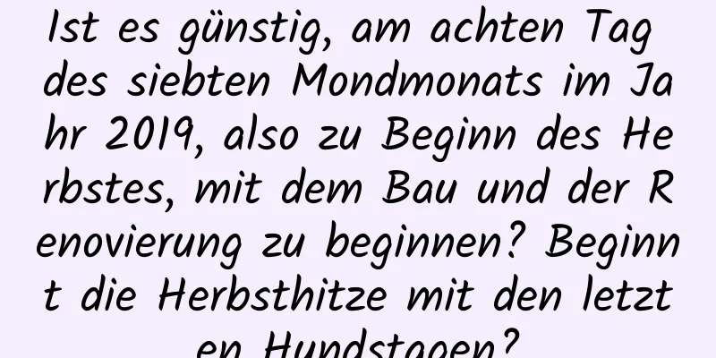 Ist es günstig, am achten Tag des siebten Mondmonats im Jahr 2019, also zu Beginn des Herbstes, mit dem Bau und der Renovierung zu beginnen? Beginnt die Herbsthitze mit den letzten Hundstagen?