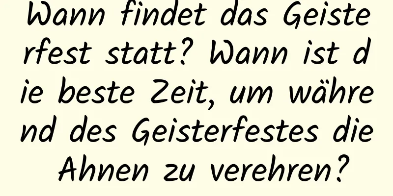 Wann findet das Geisterfest statt? Wann ist die beste Zeit, um während des Geisterfestes die Ahnen zu verehren?