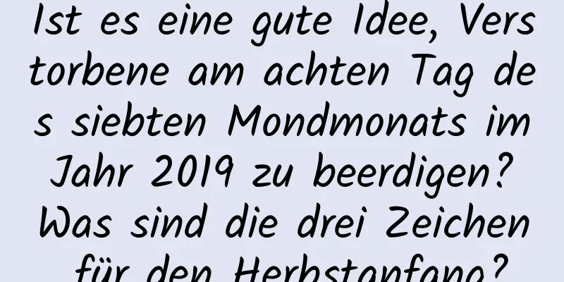 Ist es eine gute Idee, Verstorbene am achten Tag des siebten Mondmonats im Jahr 2019 zu beerdigen? Was sind die drei Zeichen für den Herbstanfang?