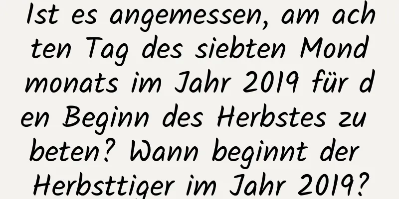 Ist es angemessen, am achten Tag des siebten Mondmonats im Jahr 2019 für den Beginn des Herbstes zu beten? Wann beginnt der Herbsttiger im Jahr 2019?