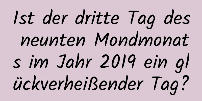 Ist der dritte Tag des neunten Mondmonats im Jahr 2019 ein glückverheißender Tag?