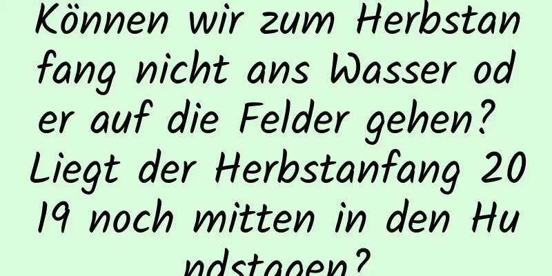 Können wir zum Herbstanfang nicht ans Wasser oder auf die Felder gehen? Liegt der Herbstanfang 2019 noch mitten in den Hundstagen?