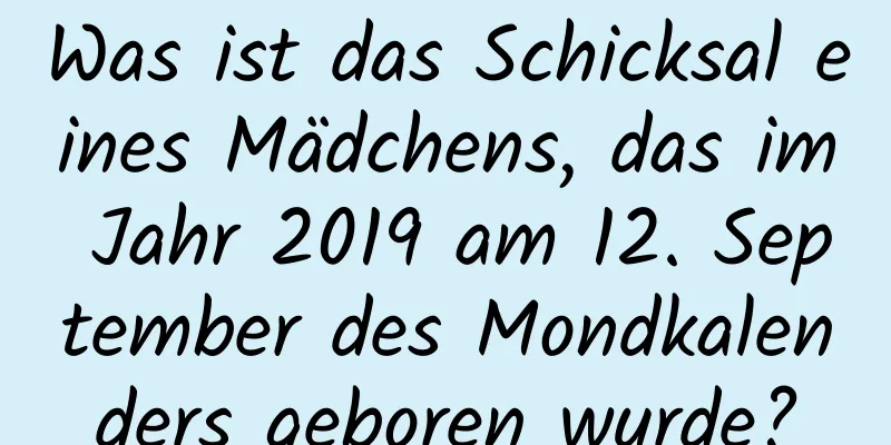 Was ist das Schicksal eines Mädchens, das im Jahr 2019 am 12. September des Mondkalenders geboren wurde?