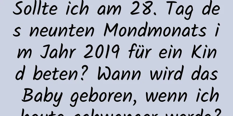 Sollte ich am 28. Tag des neunten Mondmonats im Jahr 2019 für ein Kind beten? Wann wird das Baby geboren, wenn ich heute schwanger werde?