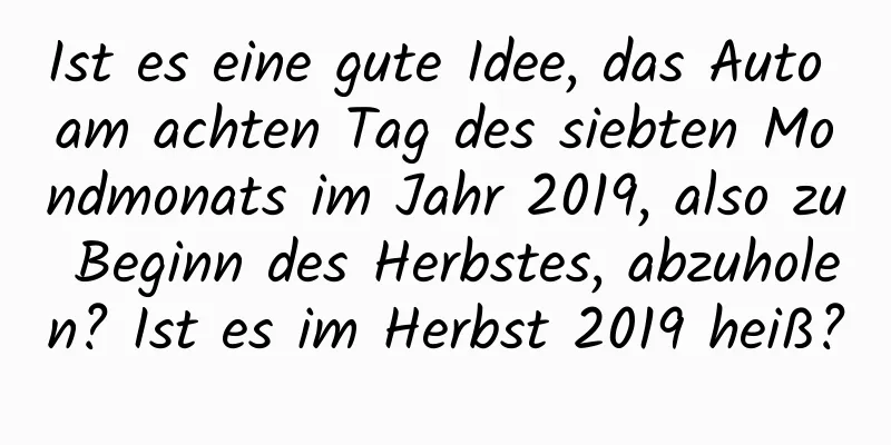 Ist es eine gute Idee, das Auto am achten Tag des siebten Mondmonats im Jahr 2019, also zu Beginn des Herbstes, abzuholen? Ist es im Herbst 2019 heiß?