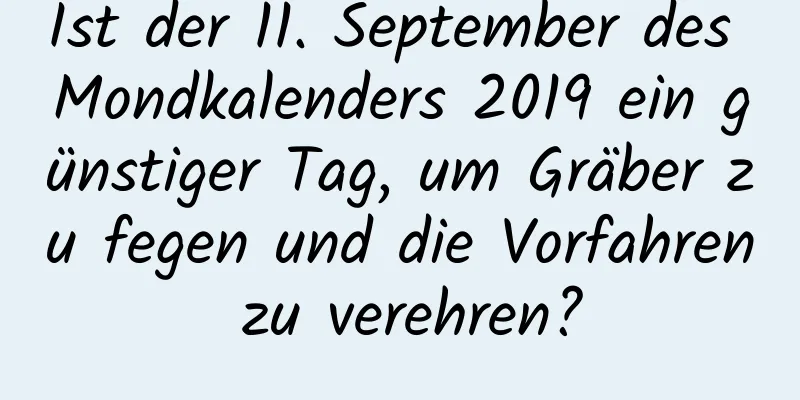 Ist der 11. September des Mondkalenders 2019 ein günstiger Tag, um Gräber zu fegen und die Vorfahren zu verehren?