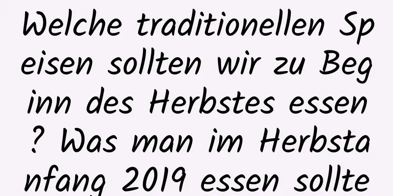 Welche traditionellen Speisen sollten wir zu Beginn des Herbstes essen? Was man im Herbstanfang 2019 essen sollte