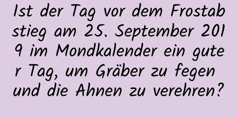 Ist der Tag vor dem Frostabstieg am 25. September 2019 im Mondkalender ein guter Tag, um Gräber zu fegen und die Ahnen zu verehren?