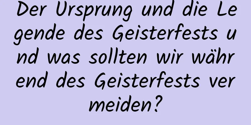 Der Ursprung und die Legende des Geisterfests und was sollten wir während des Geisterfests vermeiden?