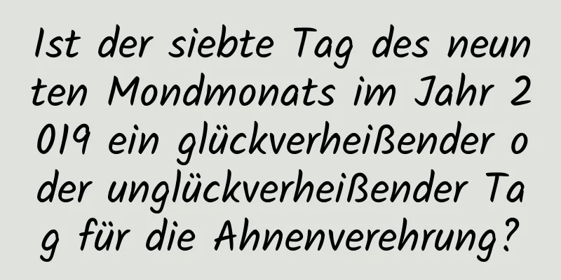 Ist der siebte Tag des neunten Mondmonats im Jahr 2019 ein glückverheißender oder unglückverheißender Tag für die Ahnenverehrung?