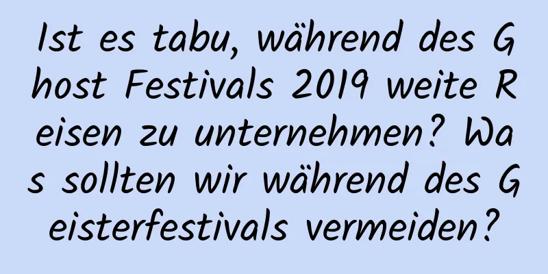 Ist es tabu, während des Ghost Festivals 2019 weite Reisen zu unternehmen? Was sollten wir während des Geisterfestivals vermeiden?