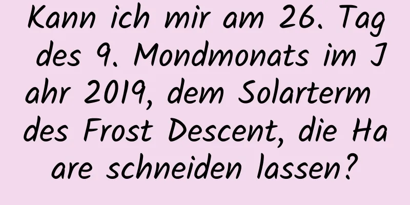 Kann ich mir am 26. Tag des 9. Mondmonats im Jahr 2019, dem Solarterm des Frost Descent, die Haare schneiden lassen?