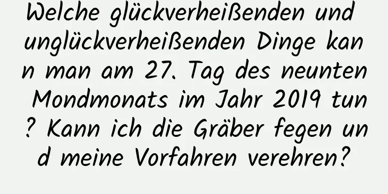 Welche glückverheißenden und unglückverheißenden Dinge kann man am 27. Tag des neunten Mondmonats im Jahr 2019 tun? Kann ich die Gräber fegen und meine Vorfahren verehren?