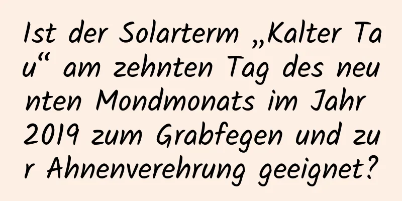 Ist der Solarterm „Kalter Tau“ am zehnten Tag des neunten Mondmonats im Jahr 2019 zum Grabfegen und zur Ahnenverehrung geeignet?