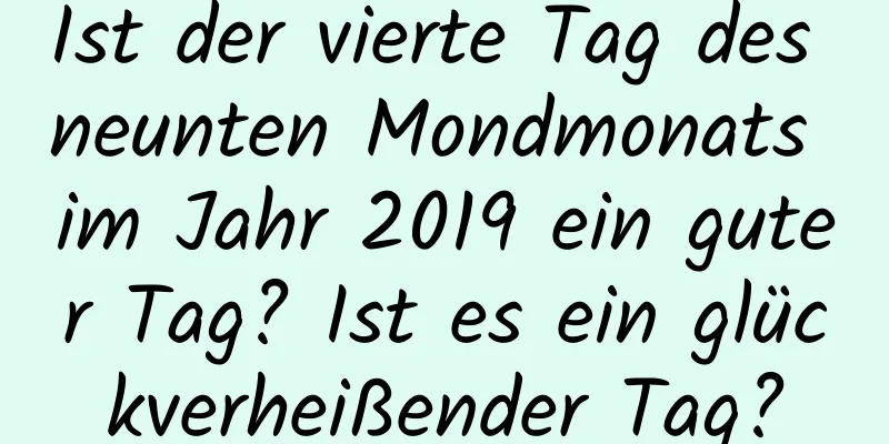 Ist der vierte Tag des neunten Mondmonats im Jahr 2019 ein guter Tag? Ist es ein glückverheißender Tag?