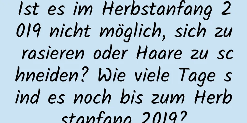 Ist es im Herbstanfang 2019 nicht möglich, sich zu rasieren oder Haare zu schneiden? Wie viele Tage sind es noch bis zum Herbstanfang 2019?